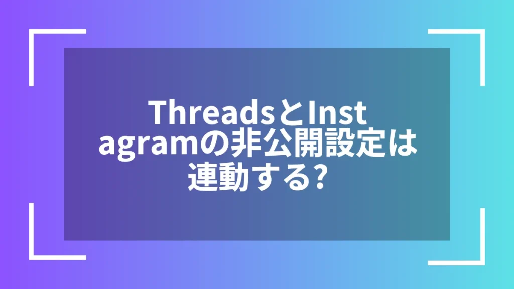 ThreadsとInstagramの非公開設定は連動する？