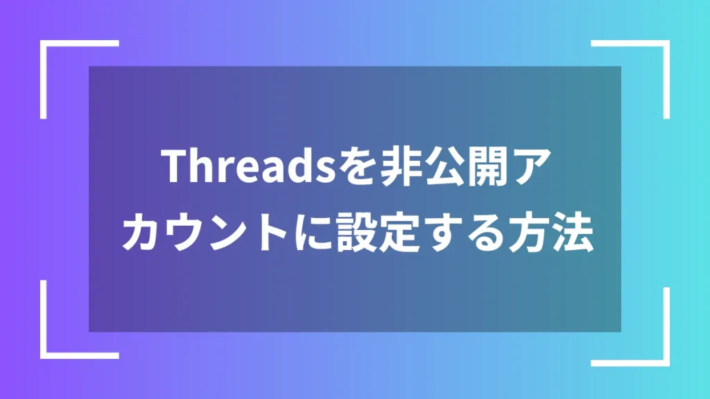Threadsを非公開アカウントに設定する方法