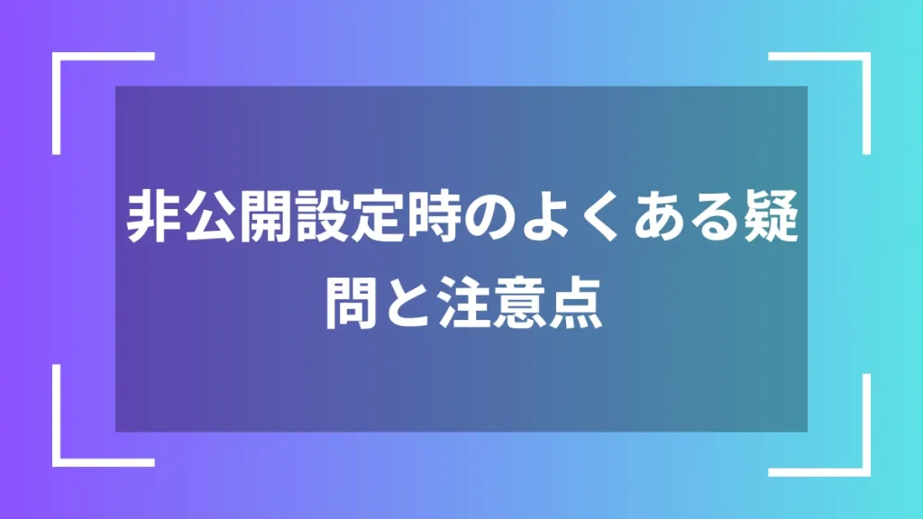 非公開設定時のよくある疑問と注意点