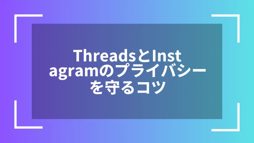ThreadsとInstagramのプライバシーを守るコツ