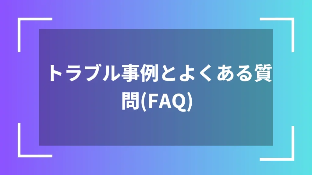 トラブル事例とよくある質問（FAQ）
