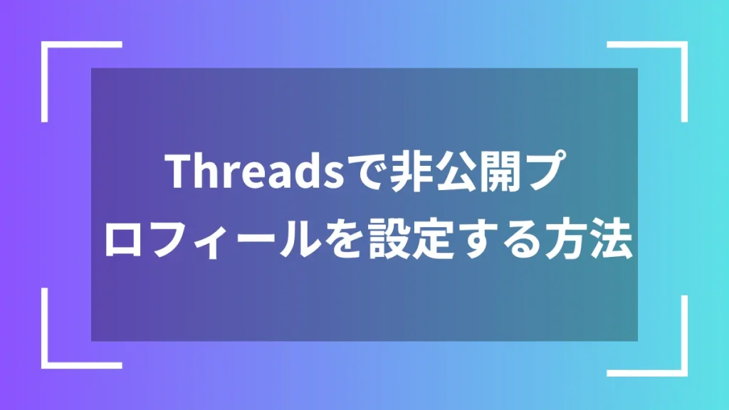 Threadsで非公開プロフィールを設定する方法