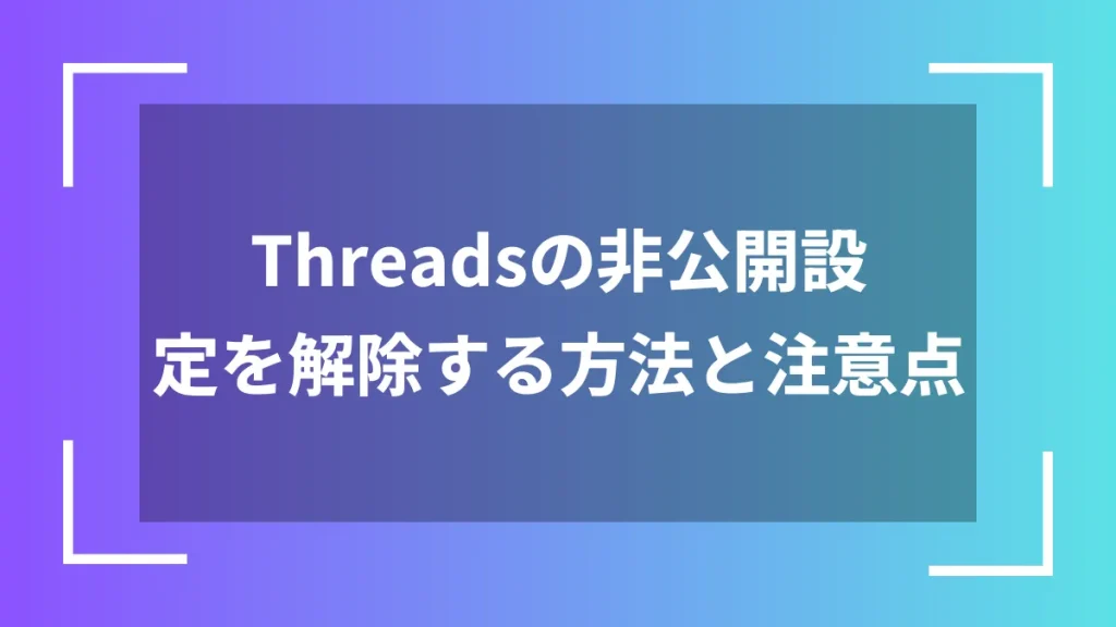 Threadsの非公開設定を解除する方法と注意点