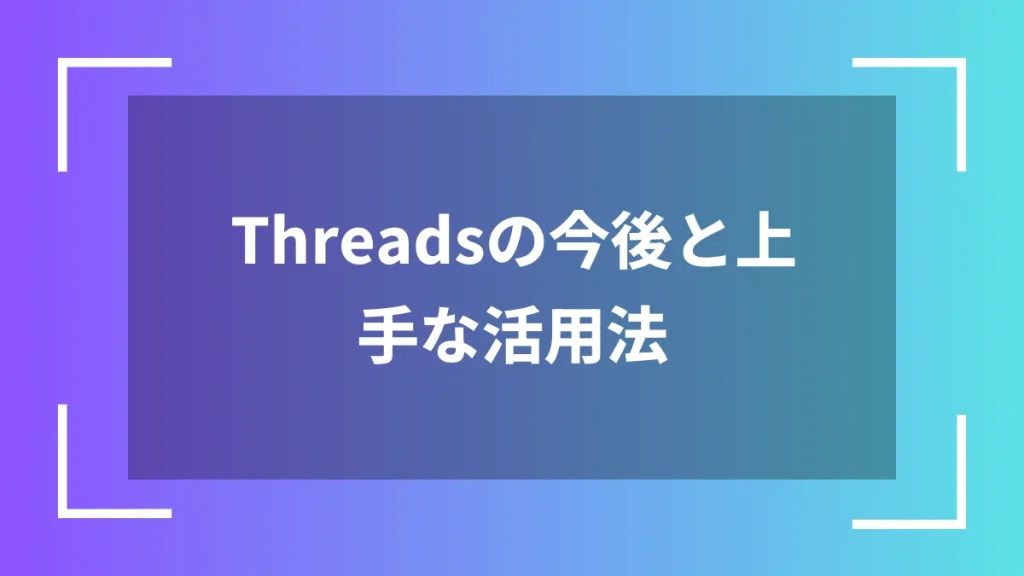 Threadsの今後と上手な活用法