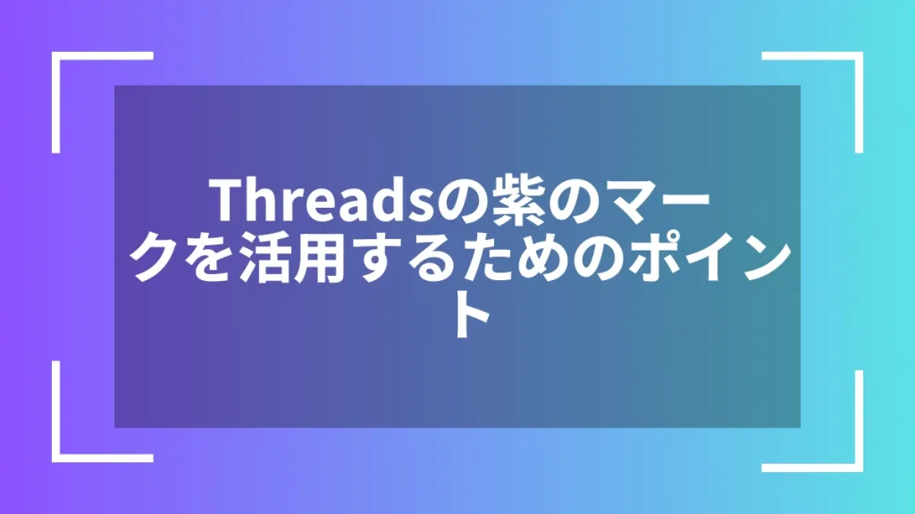 Threadsの紫のマークを活用するためのポイント
