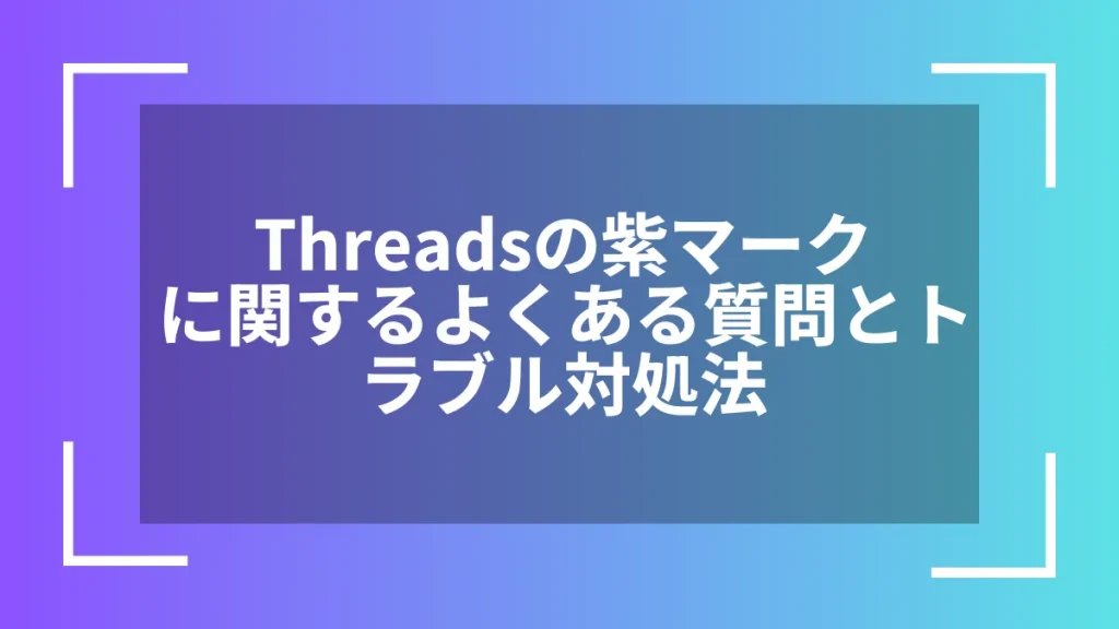 Threadsの紫マークに関するよくある質問とトラブル対処法