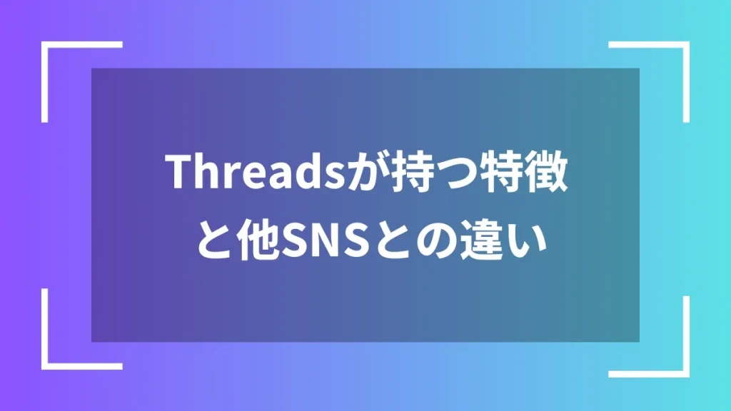 Threadsが持つ特徴と他SNSとの違い