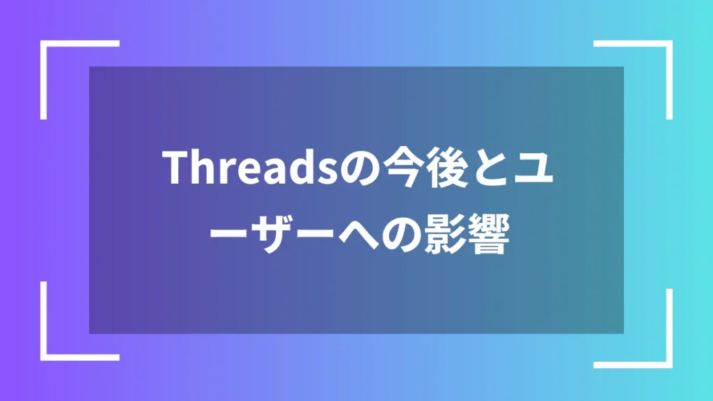 Threadsの今後とユーザーへの影響