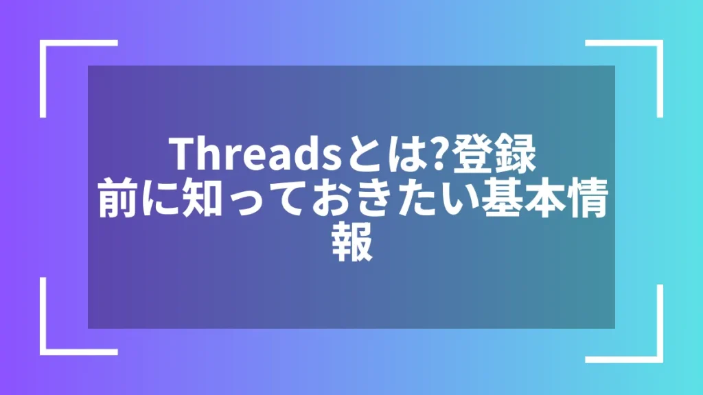 Threadsとは？登録前に知っておきたい基本情報