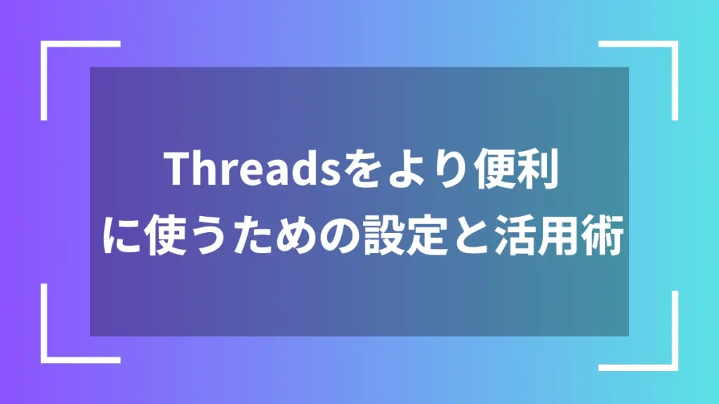 Threadsをより便利に使うための設定と活用術