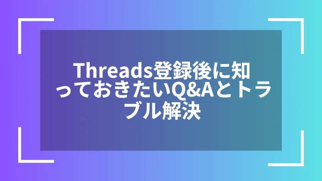 Threads登録後に知っておきたいQ&Aとトラブル解決