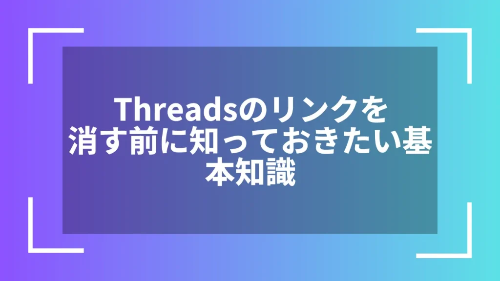 Threadsのリンクを消す前に知っておきたい基本知識