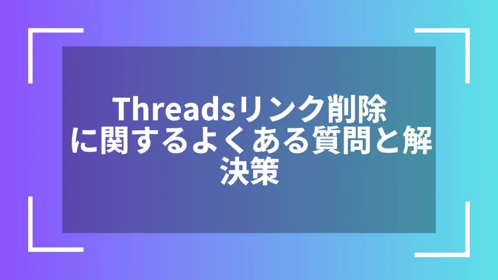Threadsリンク削除に関するよくある質問と解決策