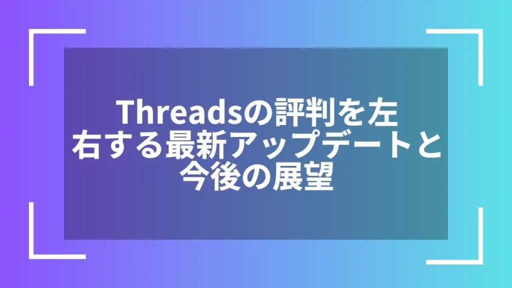 Threadsの評判を左右する最新アップデートと今後の展望