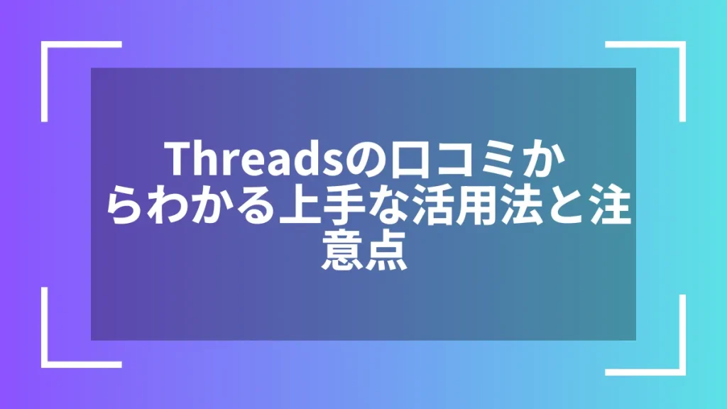 Threadsの口コミからわかる上手な活用法と注意点