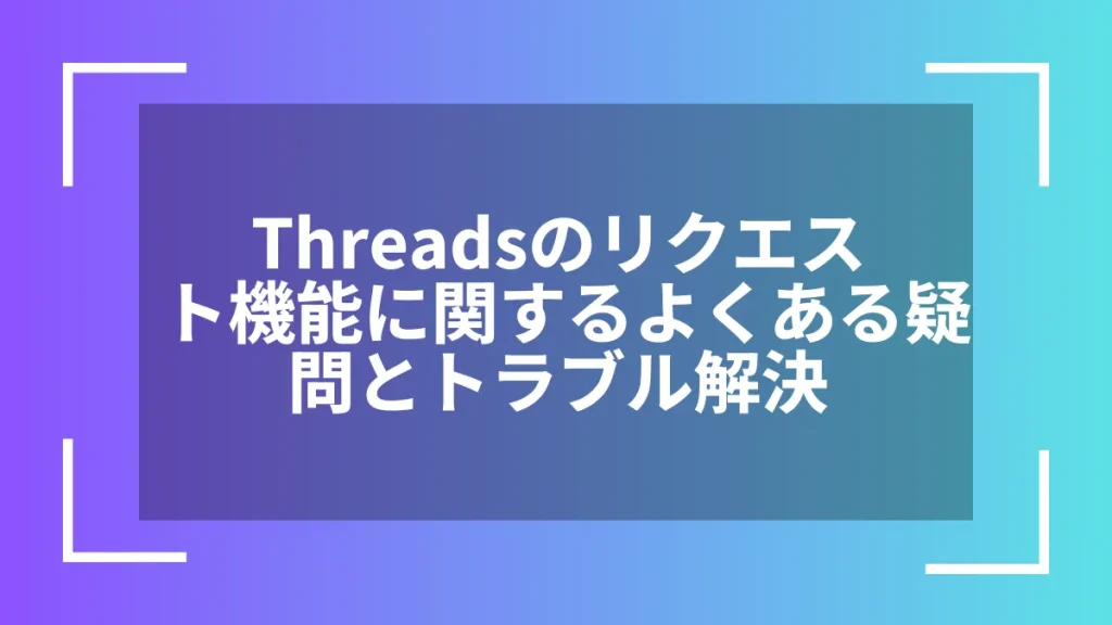 Threadsのリクエスト機能に関するよくある疑問とトラブル解決