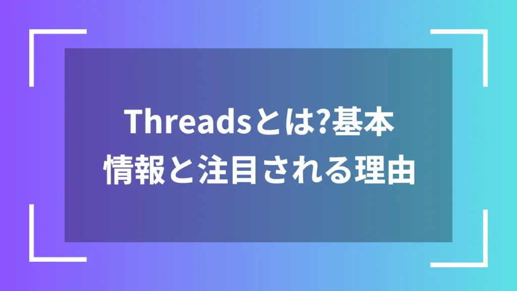 Threadsとは?基本情報と注目される理由