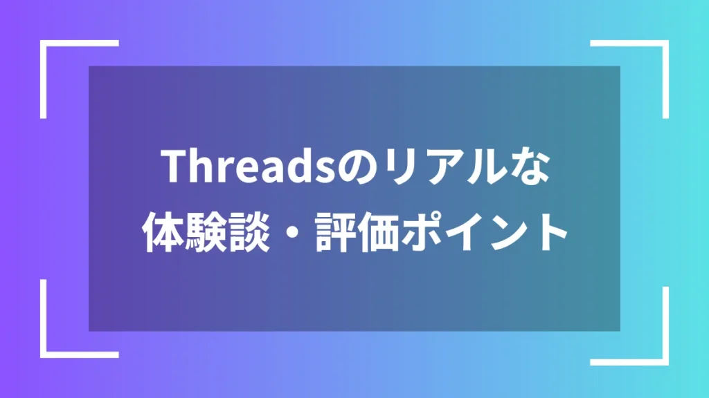 Threadsのリアルな体験談・評価ポイント