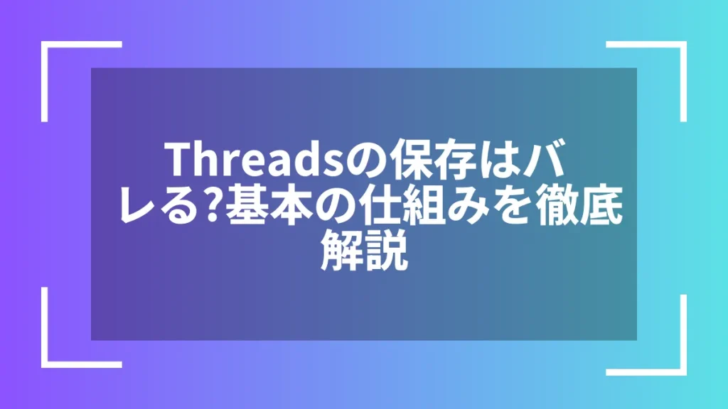 Threadsの保存はバレる?基本の仕組みを徹底解説