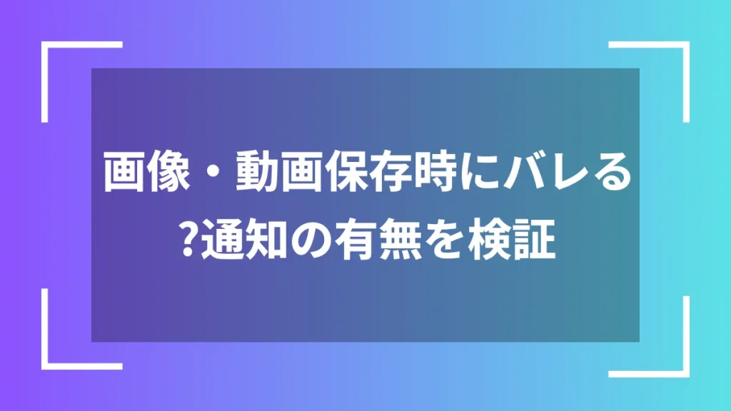 画像・動画保存時にバレる?通知の有無を検証