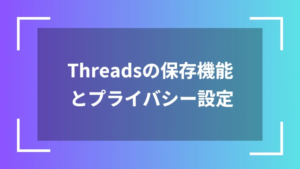 Threadsの保存機能とプライバシー設定