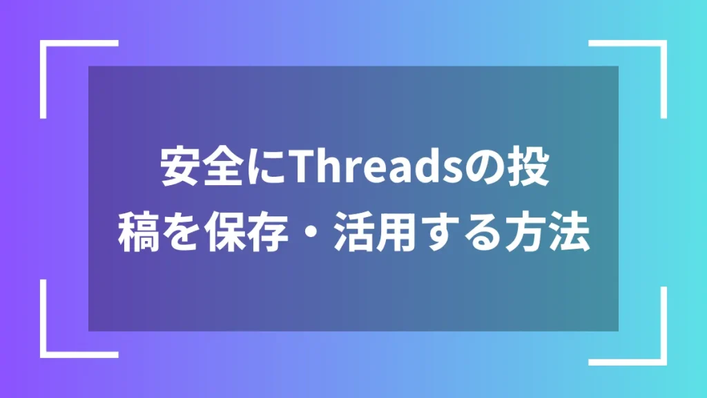 安全にThreadsの投稿を保存・活用する方法