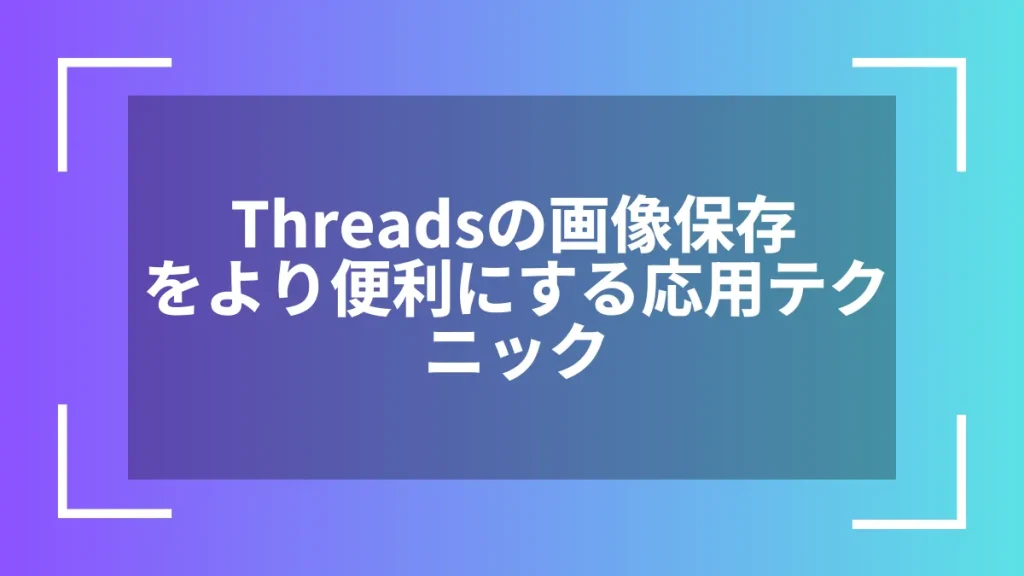 Threadsの画像保存をより便利にする応用テクニック