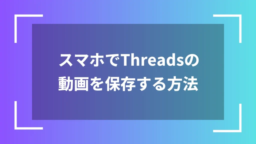 スマホでThreadsの動画を保存する方法