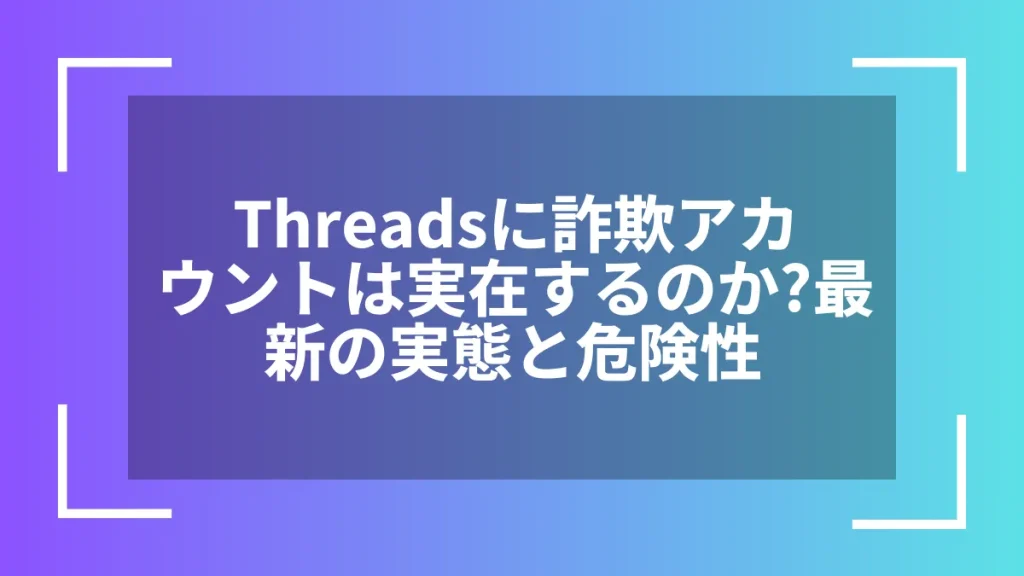 Threadsに詐欺アカウントは実在するのか?最新の実態と危険性