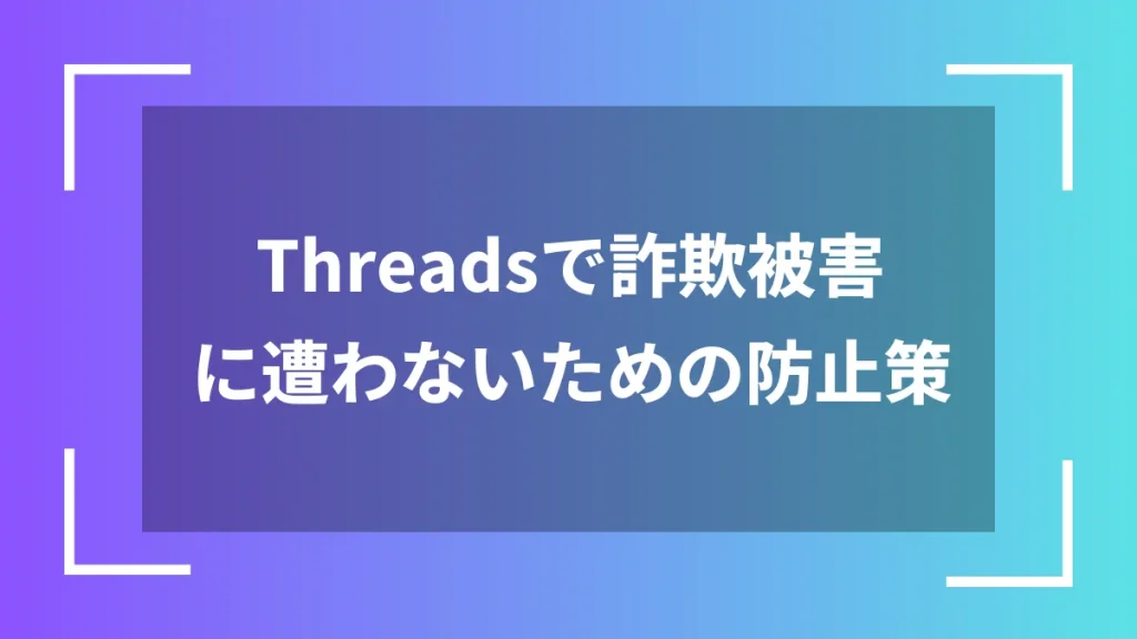 Threadsで詐欺被害に遭わないための防止策