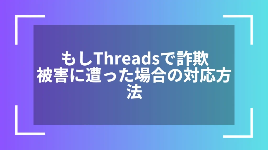 もしThreadsで詐欺被害に遭った場合の対応方法