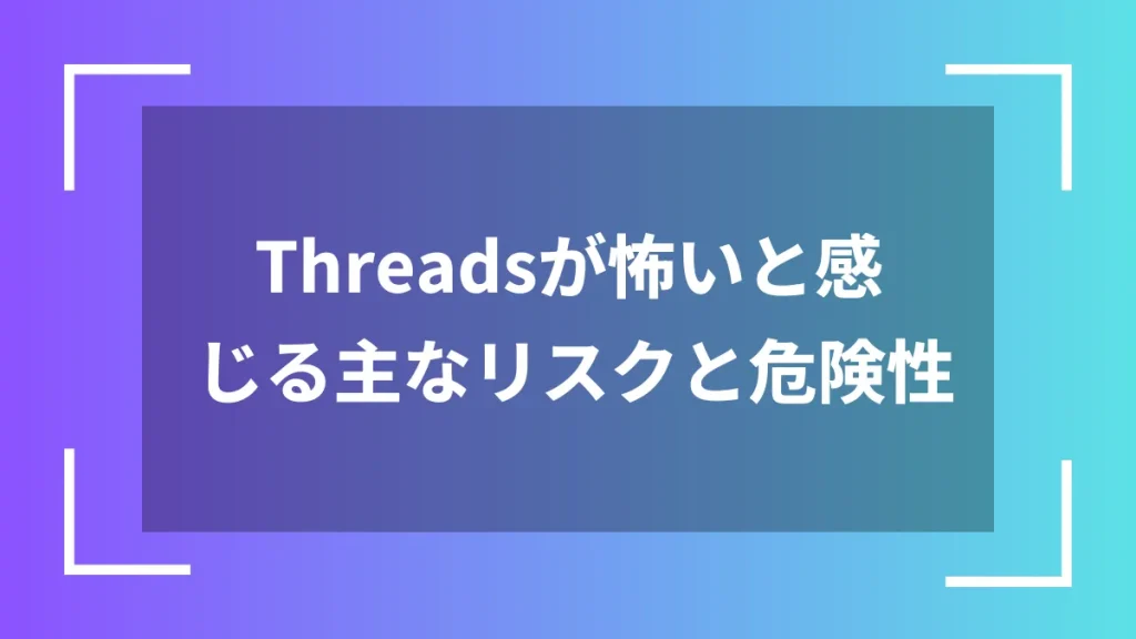 Threadsが怖いと感じる主なリスクと危険性