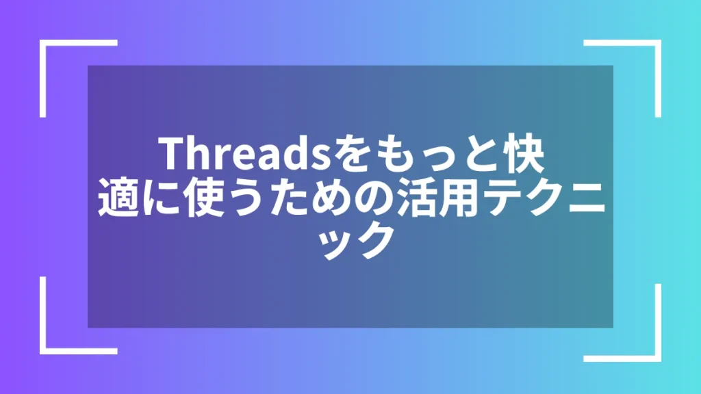 Threadsをもっと快適に使うための活用テクニック