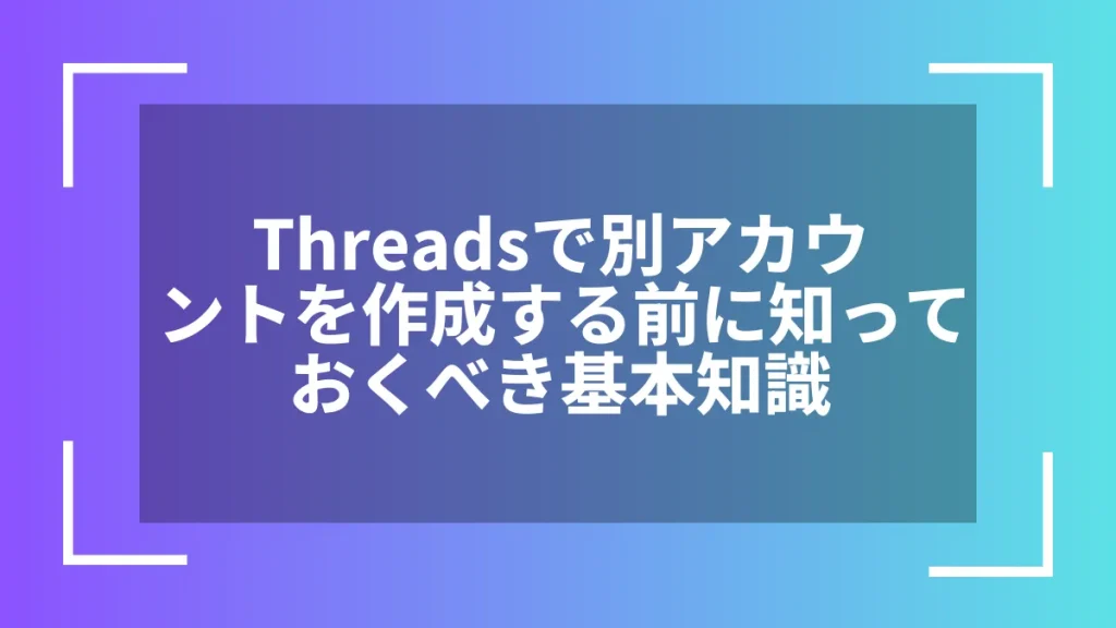 Threadsで別アカウントを作成する前に知っておくべき基本知識