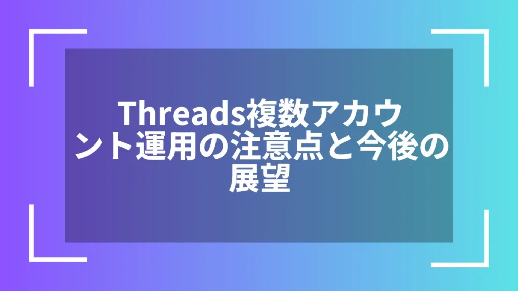 Threads複数アカウント運用の注意点と今後の展望