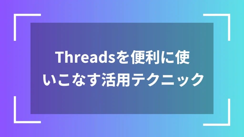 Threadsを便利に使いこなす活用テクニック