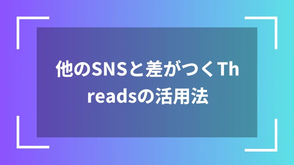 他のSNSと差がつくThreadsの活用法