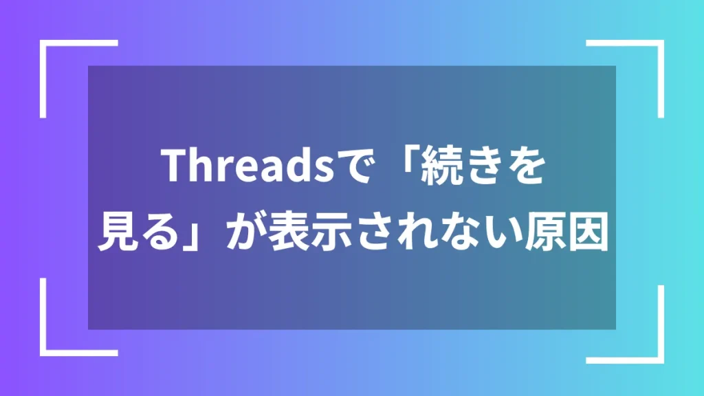 Threadsで「続きを見る」が表示されない原因