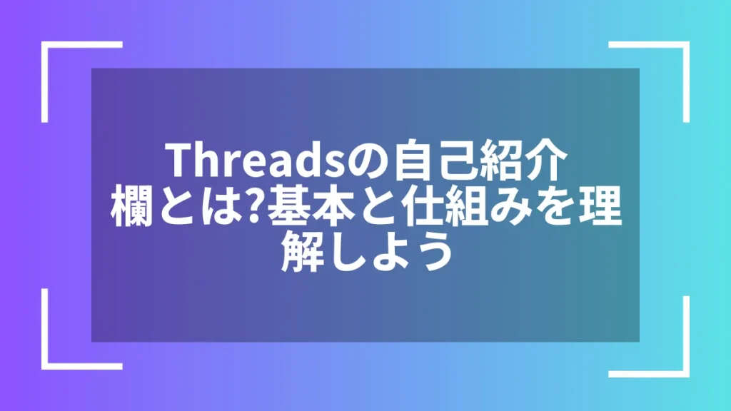Threadsの自己紹介欄とは?基本と仕組みを理解しよう