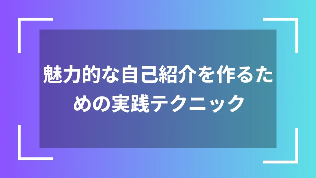 魅力的な自己紹介を作るための実践テクニック