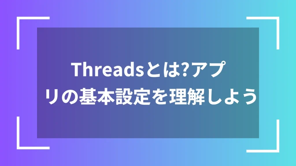Threadsとは?アプリの基本設定を理解しよう