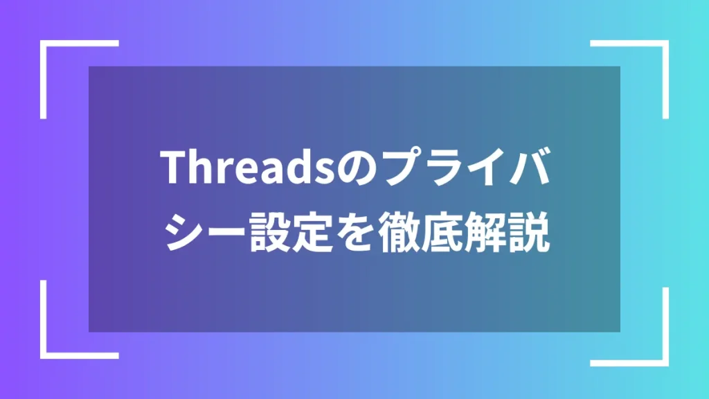 Threadsのプライバシー設定を徹底解説