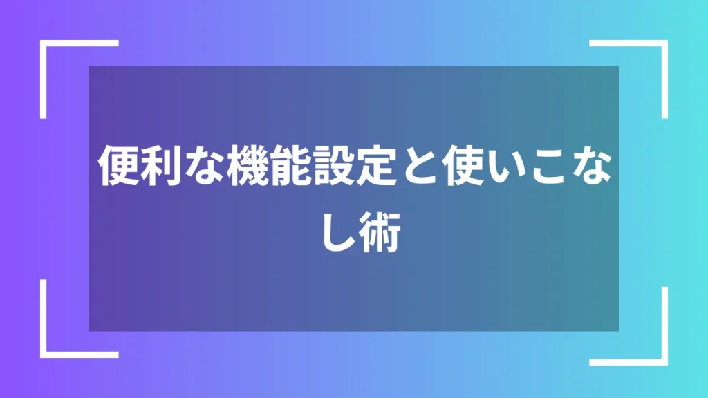 便利な機能設定と使いこなし術