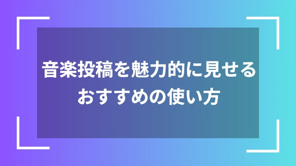 音楽投稿を魅力的に見せるおすすめの使い方