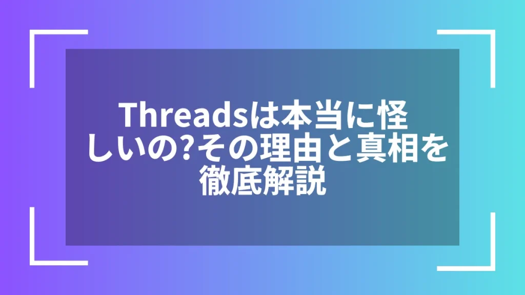 Threadsは本当に怪しいの？その理由と真相を徹底解説