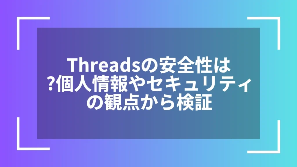 Threadsの安全性は？個人情報やセキュリティの観点から検証