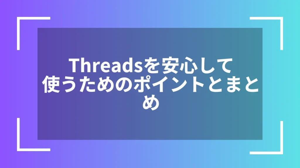 Threadsを安心して使うためのポイントとまとめ