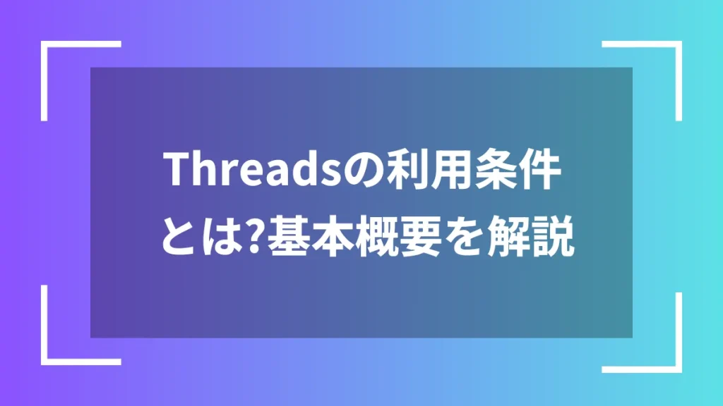 Threadsの利用条件とは?基本概要を解説