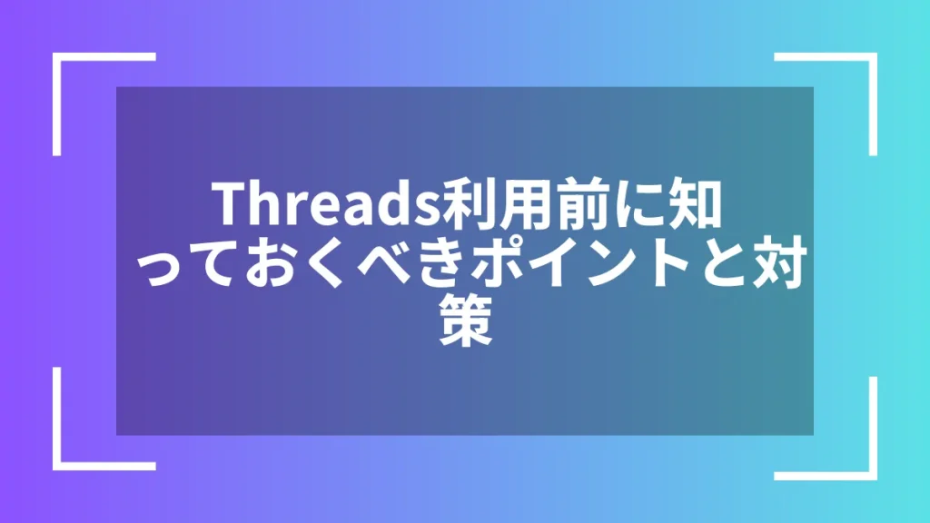 Threads利用前に知っておくべきポイントと対策