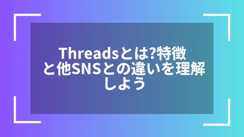 Threadsとは?特徴と他SNSとの違いを理解しよう